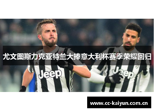 尤文图斯力克亚特兰大捧意大利杯赛季荣耀回归