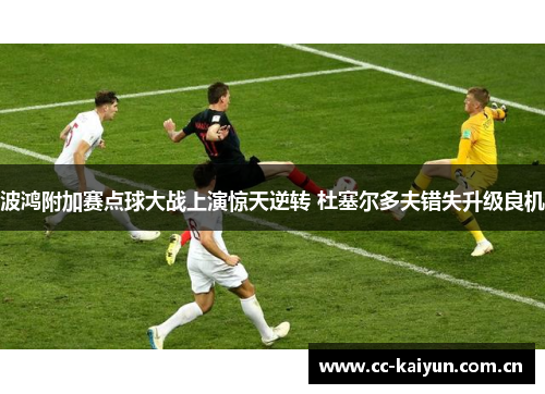 波鸿附加赛点球大战上演惊天逆转 杜塞尔多夫错失升级良机 波鸿附加赛点球大战上演惊天逆转 杜塞尔多夫错失升级良机