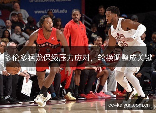 多伦多猛龙保级压力应对，轮换调整成关键